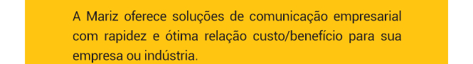 A Mariz oferece soluções de comunicação empresarial com rapidez e ótima relação custo/benefício para sua empresa ou indústria.