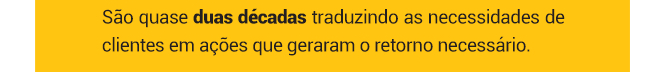 São quase duas décadas traduzindo as necessidades de clientes em ações que geraram o retorno necessário. 