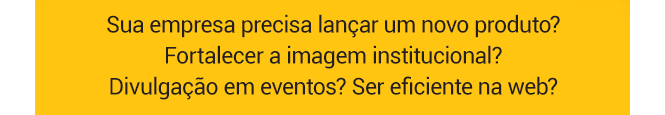 Sua empresa precisa lançar um novo produto? Fortalecer a imagem institucional?
Divulgação em eventos? Ser eficiente na web?